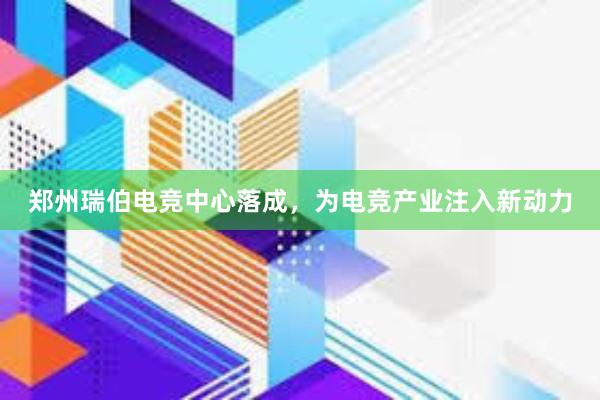 郑州瑞伯电竞中心落成，为电竞产业注入新动力