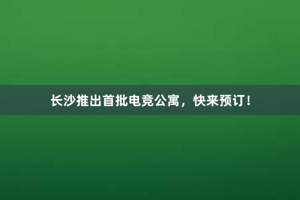 长沙推出首批电竞公寓，快来预订！