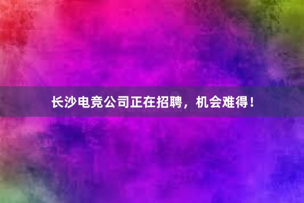 长沙电竞公司正在招聘，机会难得！