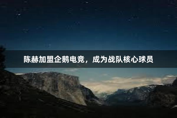 陈赫加盟企鹅电竞，成为战队核心球员