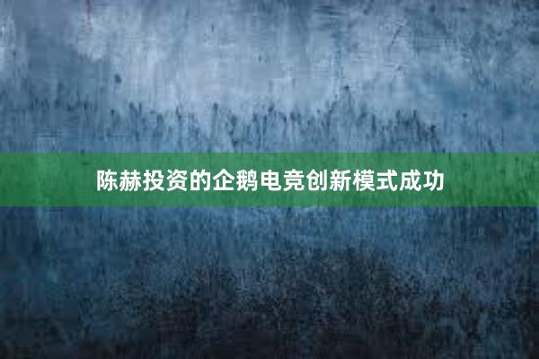 陈赫投资的企鹅电竞创新模式成功