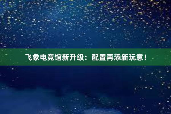 飞象电竞馆新升级：配置再添新玩意！