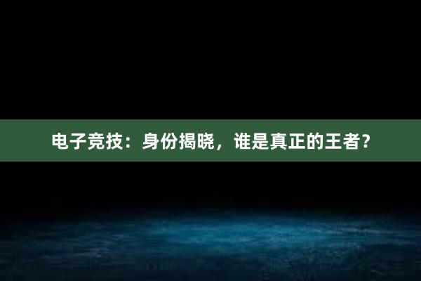 电子竞技：身份揭晓，谁是真正的王者？